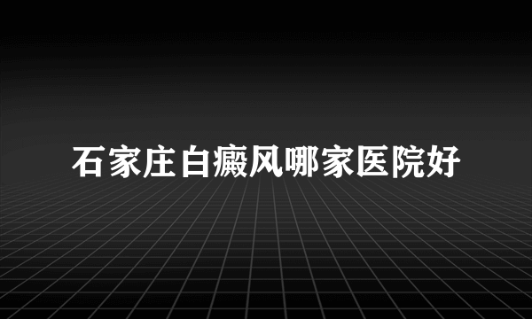 石家庄白癜风哪家医院好