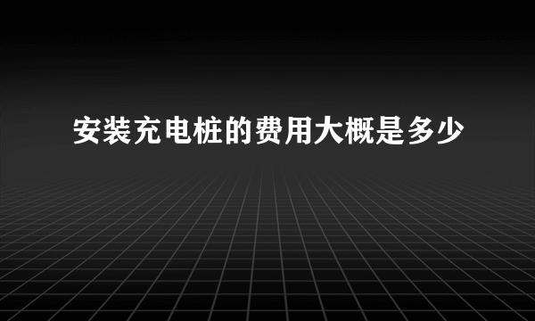 安装充电桩的费用大概是多少