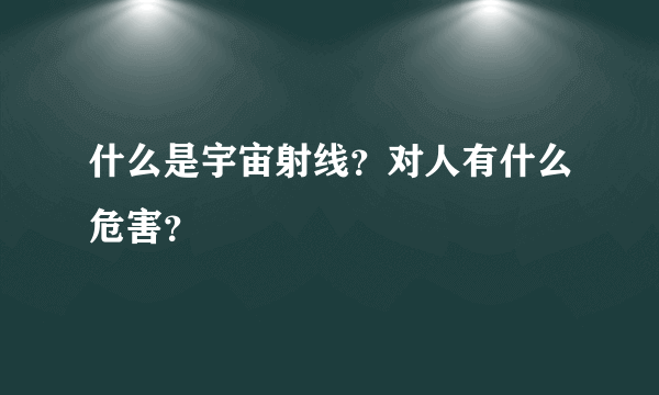 什么是宇宙射线？对人有什么危害？