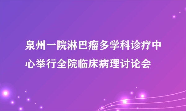 泉州一院淋巴瘤多学科诊疗中心举行全院临床病理讨论会