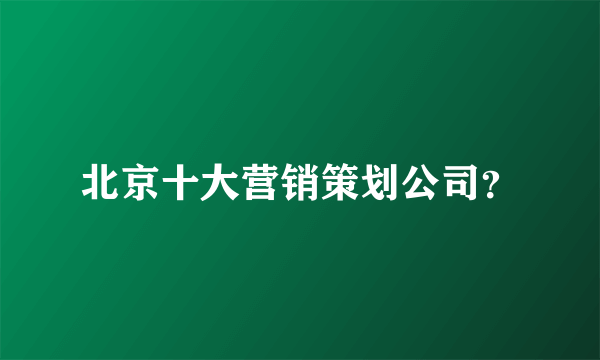 北京十大营销策划公司？