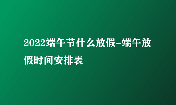 2022端午节什么放假-端午放假时间安排表