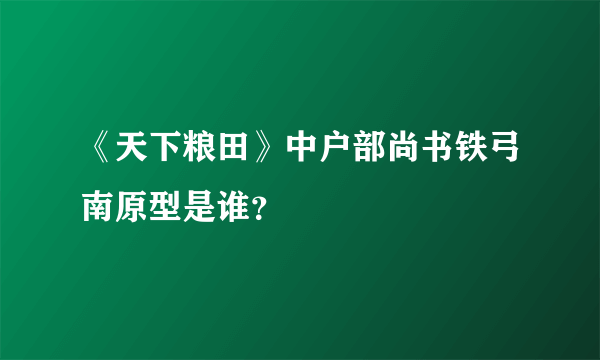 《天下粮田》中户部尚书铁弓南原型是谁？