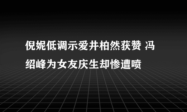 倪妮低调示爱井柏然获赞 冯绍峰为女友庆生却惨遭喷