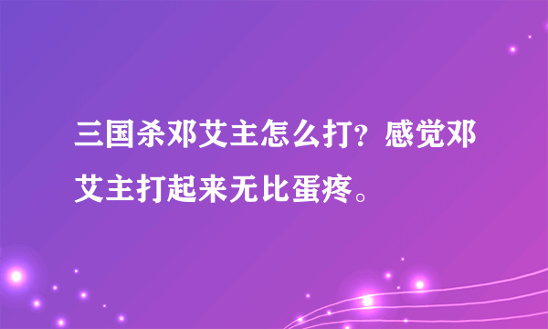 三国杀邓艾主怎么打？感觉邓艾主打起来无比蛋疼。