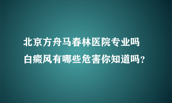 北京方舟马春林医院专业吗 白癜风有哪些危害你知道吗？