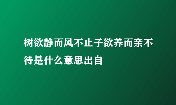 树欲静而风不止子欲养而亲不待是什么意思出自