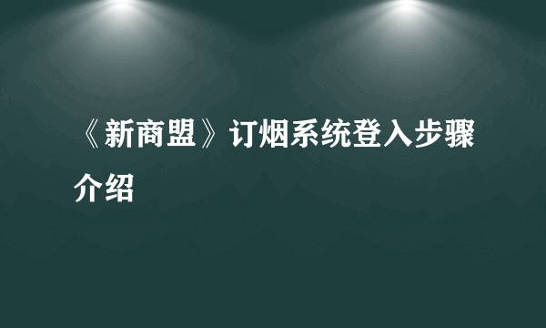 《新商盟》订烟系统登入步骤介绍