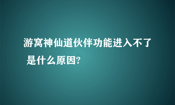 游窝神仙道伙伴功能进入不了 是什么原因?