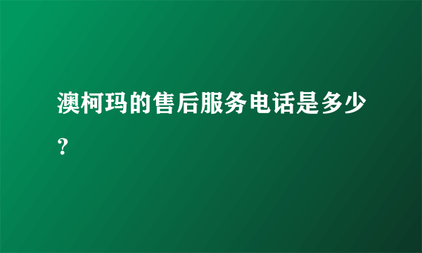 澳柯玛的售后服务电话是多少？