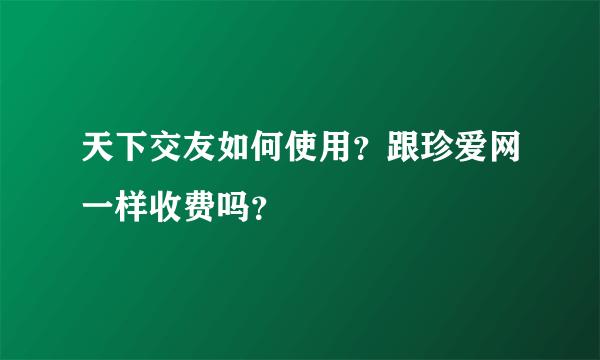 天下交友如何使用？跟珍爱网一样收费吗？