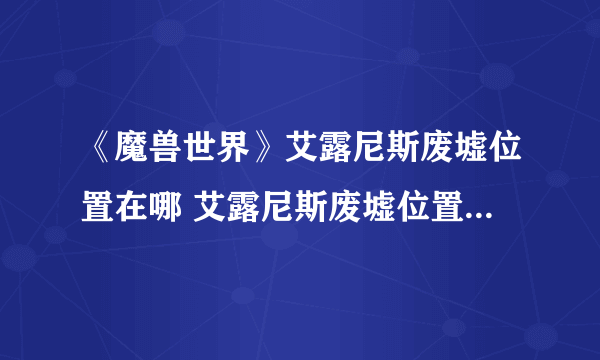 《魔兽世界》艾露尼斯废墟位置在哪 艾露尼斯废墟位置进入方法攻略