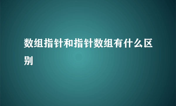 数组指针和指针数组有什么区别