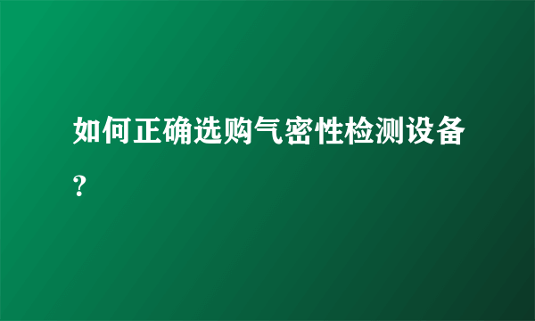 如何正确选购气密性检测设备？