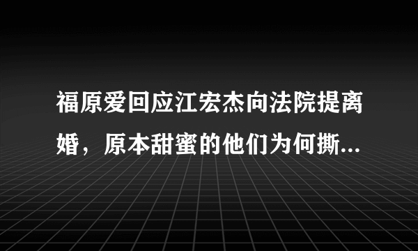 福原爱回应江宏杰向法院提离婚，原本甜蜜的他们为何撕破脸皮？