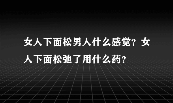 女人下面松男人什么感觉？女人下面松弛了用什么药？