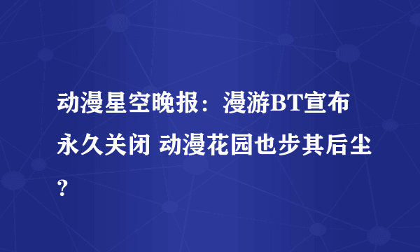 动漫星空晚报：漫游BT宣布永久关闭 动漫花园也步其后尘？