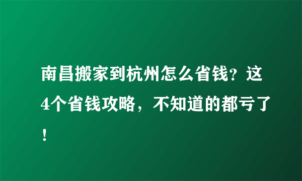 南昌搬家到杭州怎么省钱？这4个省钱攻略，不知道的都亏了！