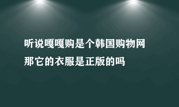 听说嘎嘎购是个韩国购物网 那它的衣服是正版的吗