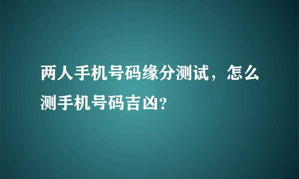 两人手机号码缘分测试，怎么测手机号码吉凶？