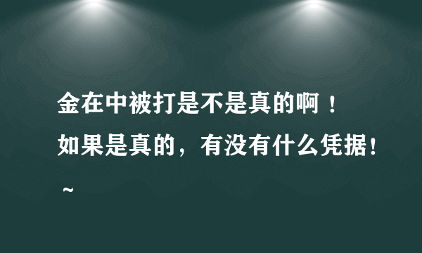 金在中被打是不是真的啊 ！如果是真的，有没有什么凭据！～