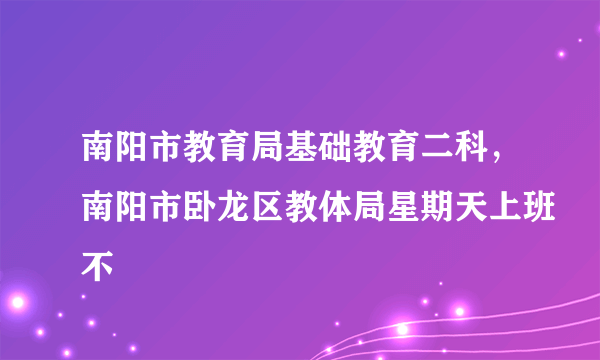 南阳市教育局基础教育二科，南阳市卧龙区教体局星期天上班不