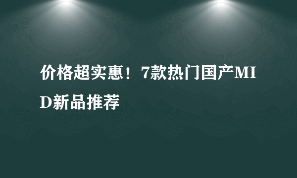 价格超实惠！7款热门国产MID新品推荐