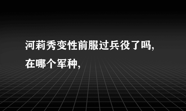 河莉秀变性前服过兵役了吗,在哪个军种,