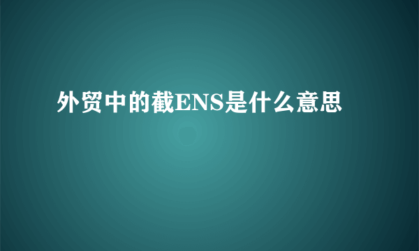 外贸中的截ENS是什么意思