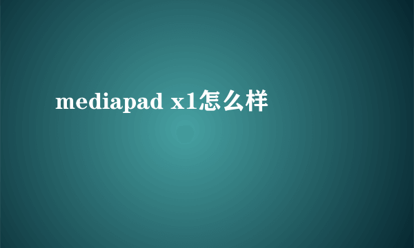 mediapad x1怎么样