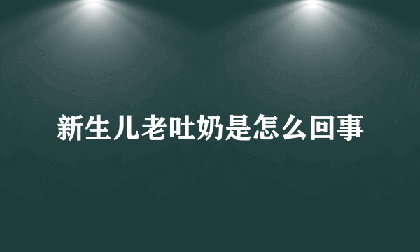 新生儿老吐奶是怎么回事