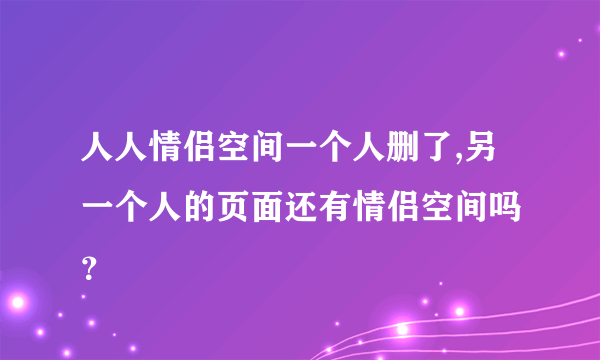 人人情侣空间一个人删了,另一个人的页面还有情侣空间吗 ？