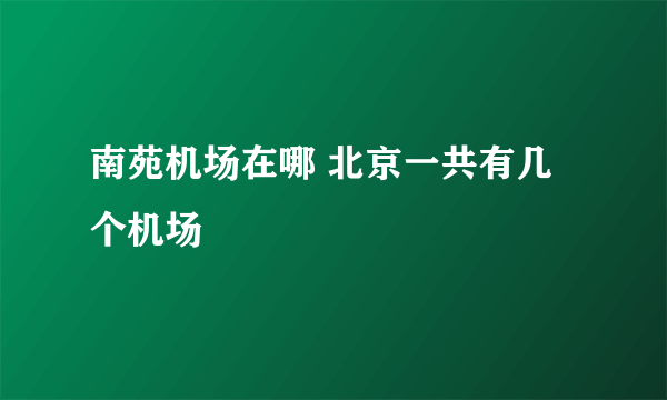 南苑机场在哪 北京一共有几个机场