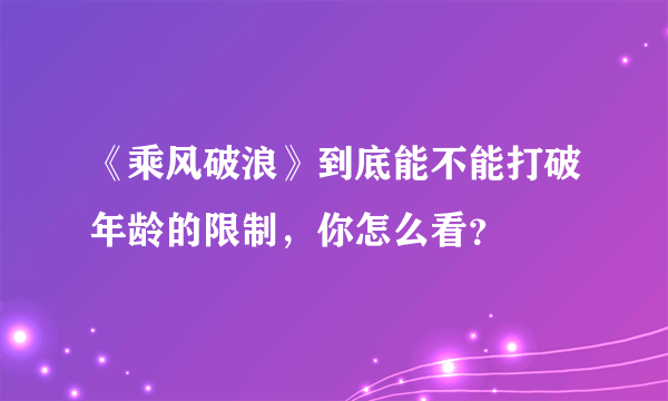 《乘风破浪》到底能不能打破年龄的限制，你怎么看？