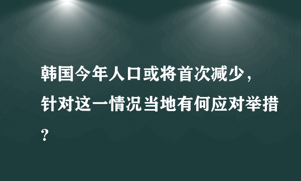 韩国今年人口或将首次减少，针对这一情况当地有何应对举措？