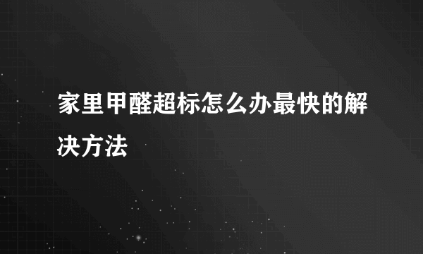 家里甲醛超标怎么办最快的解决方法