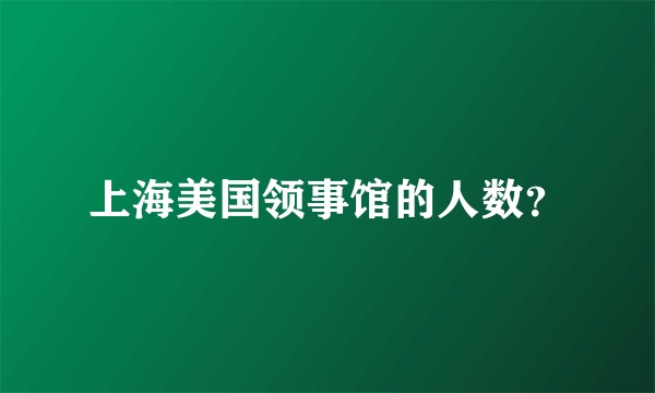 上海美国领事馆的人数？