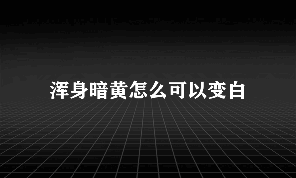 浑身暗黄怎么可以变白