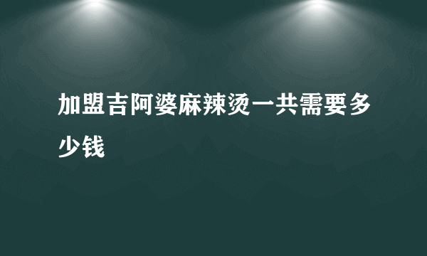 加盟吉阿婆麻辣烫一共需要多少钱