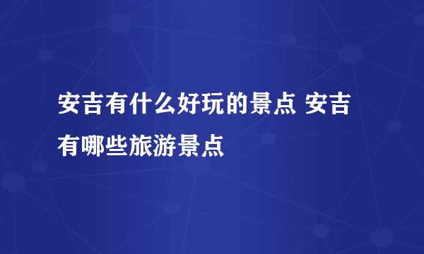 安吉有什么好玩的景点 安吉有哪些旅游景点