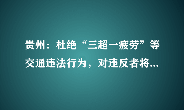 贵州：杜绝“三超一疲劳”等交通违法行为，对违反者将会如何处罚？