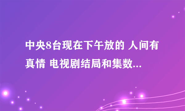 中央8台现在下午放的 人间有真情 电视剧结局和集数是什么??