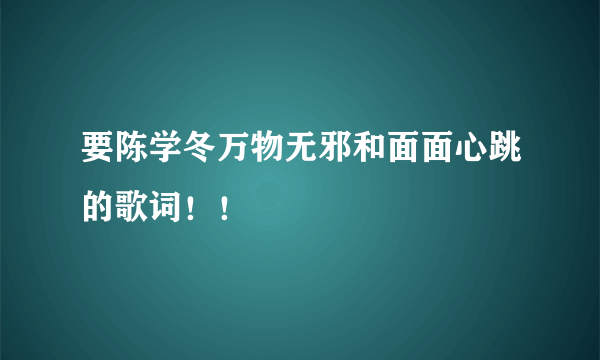 要陈学冬万物无邪和面面心跳的歌词！！