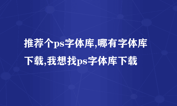 推荐个ps字体库,哪有字体库下载,我想找ps字体库下载