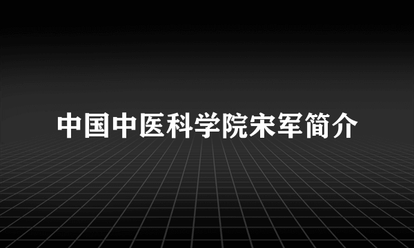 中国中医科学院宋军简介