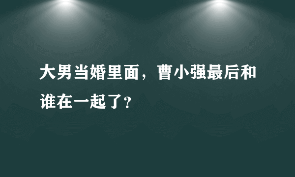 大男当婚里面，曹小强最后和谁在一起了？