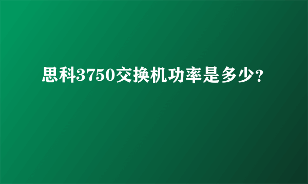 思科3750交换机功率是多少？