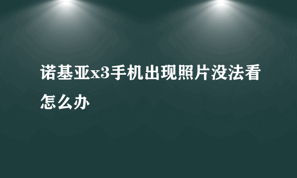 诺基亚x3手机出现照片没法看怎么办