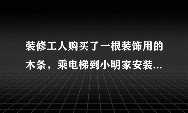 装修工人购买了一根装饰用的木条，乘电梯到小明家安装．如果电梯的长、宽、高分别是1.5m，1.5m，2.2m，那