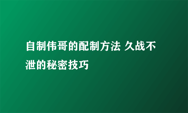 自制伟哥的配制方法 久战不泄的秘密技巧